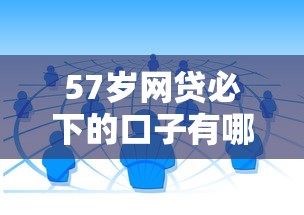 57岁网贷必下的口子有哪些？大龄群体专属贷款渠道解析