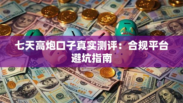 七天高炮口子真实测评：合规平台避坑指南