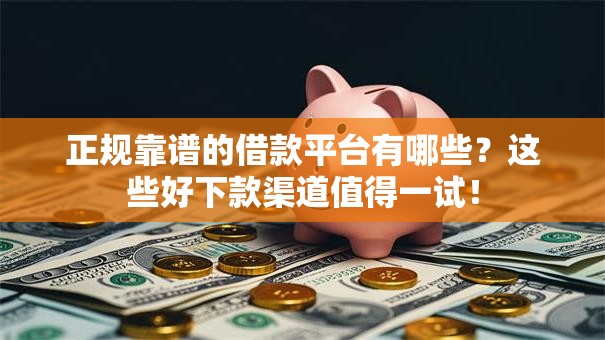 正规靠谱的借款平台有哪些？这些好下款渠道值得一试！