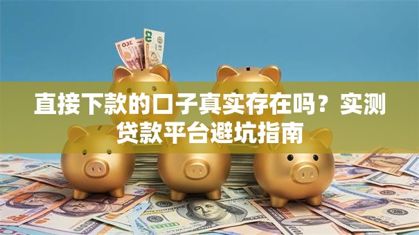 直接下款的口子真实存在吗?实测贷款平台避坑指南 直接下款的口子真实存在吗?实测贷款平台避坑指南