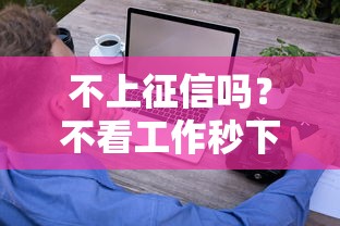 不上征信吗？不看工作秒下款真的有吗？揭秘这些贷款的门道！