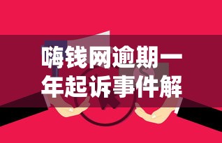 嗨钱网逾期一年起诉事件解析：贷款违约后果与应对策略