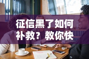 征信黑了如何补救?教你快速恢复贷款资格的正确方法 征信黑了如何补救?教你快速恢复贷款资格的正确方法