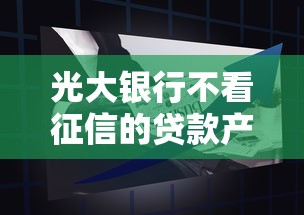 光大银行不看征信的贷款产品有哪些?申请条件及流程全解析 光大银行不看征信的贷款产品有哪些?申请条件及流程全解析