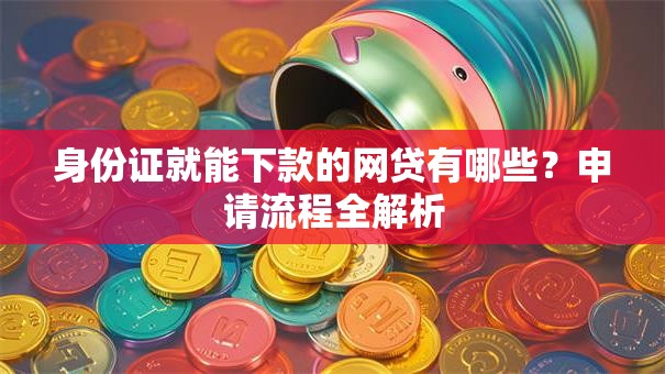 身份证就能下款的网贷有哪些?申请流程全解析 身份证就能下款的网贷有哪些?申请流程全解析