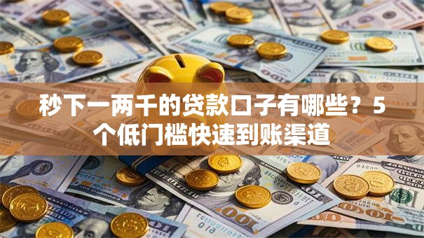秒下一两千的贷款口子有哪些？5个低门槛快速到账渠道