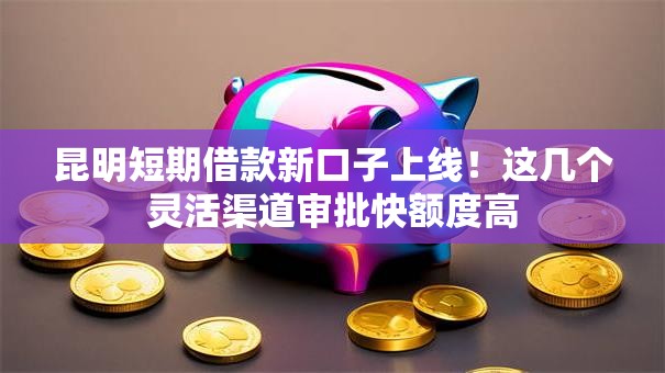 昆明短期借款新口子上线!这几个灵活渠道审批快额度高 昆明短期借款新口子上线!这几个灵活渠道审批快额度高