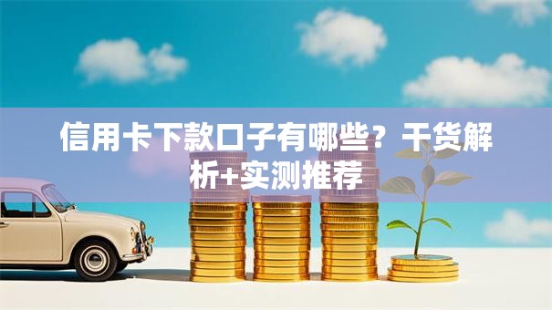 信用卡下款口子有哪些?干货解析+实测推荐 信用卡下款口子有哪些?干货解析+实测推荐