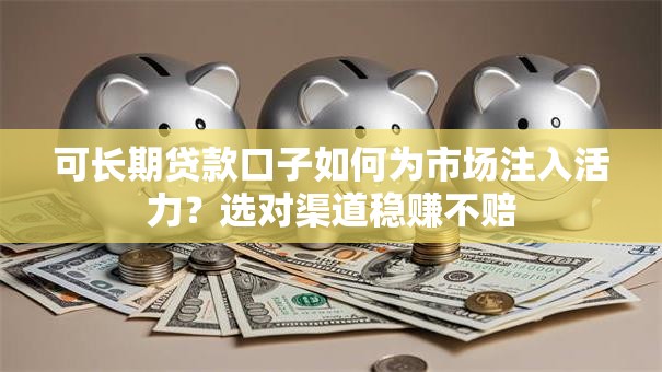可长期贷款口子如何为市场注入活力?选对渠道稳赚不赔 可长期贷款口子如何为市场注入活力?选对渠道稳赚不赔