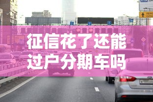 征信花了还能过户分期车吗？解答征信黑户买车过户难题