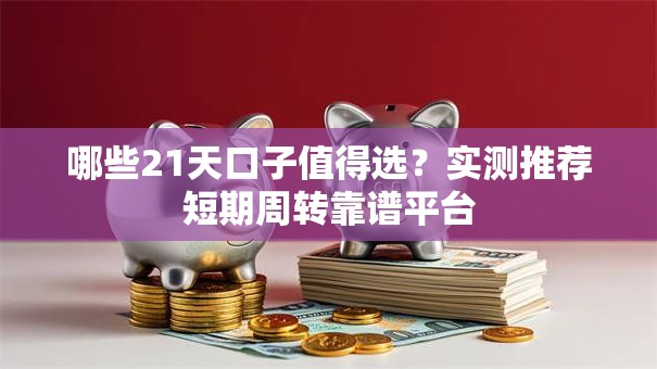 哪些21天口子值得选?实测推荐短期周转靠谱平台 哪些21天口子值得选?实测推荐短期周转靠谱平台