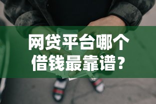 网贷平台哪个借钱最靠谱?深度解析如何挑选最佳借款渠道 网贷平台哪个借钱最靠谱?深度解析如何挑选最佳借款渠道