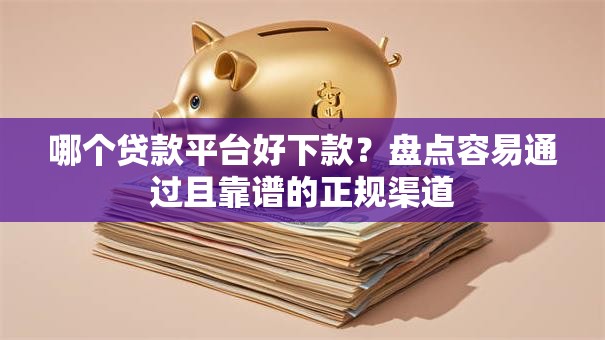 哪个贷款平台好下款?盘点容易通过且靠谱的正规渠道 哪个贷款平台好下款?盘点容易通过且靠谱的正规渠道