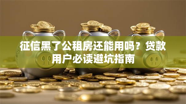 征信黑了公租房还能用吗？贷款用户必读避坑指南
