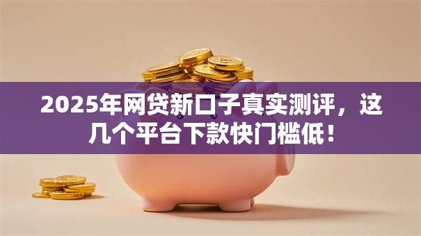 2025年网贷新口子真实测评，这几个平台下款快门槛低！