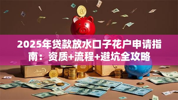 2025年贷款放水口子花户申请指南：资质+流程+避坑全攻略