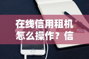 在线信用租机怎么操作？信用好免押金租手机攻略详解