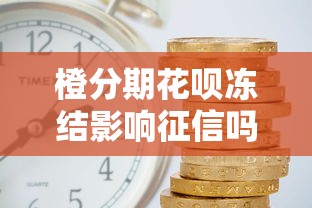 橙分期花呗冻结影响征信吗?三分钟说清资金冻结真相 橙分期花呗冻结影响征信吗?三分钟说清资金冻结真相