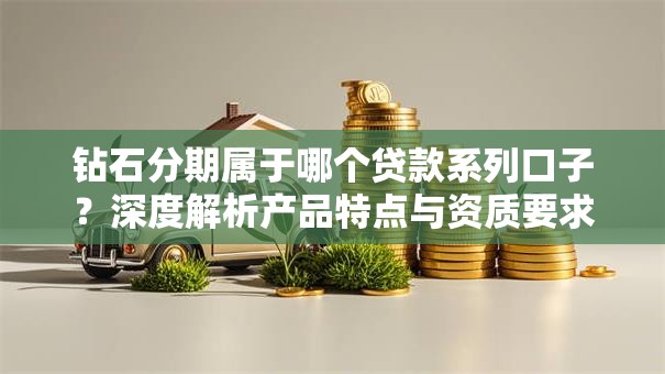 钻石分期属于哪个贷款系列口子?深度解析产品特点与资质要求 钻石分期属于哪个贷款系列口子?深度解析产品特点与资质要求