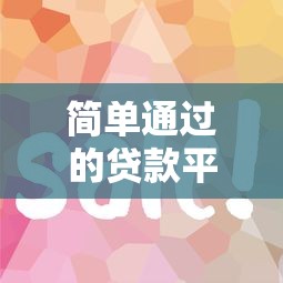 简单通过的贷款平台推荐：这几个渠道审核快、门槛低！