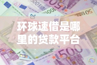 环球速借是哪里的贷款平台？靠谱吗？详细解析与避坑指南