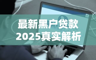 最新黑户贷款2025真实解析！这些渠道别被坑了
