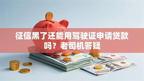 征信黑了还能用驾驶证申请贷款吗？老司机答疑