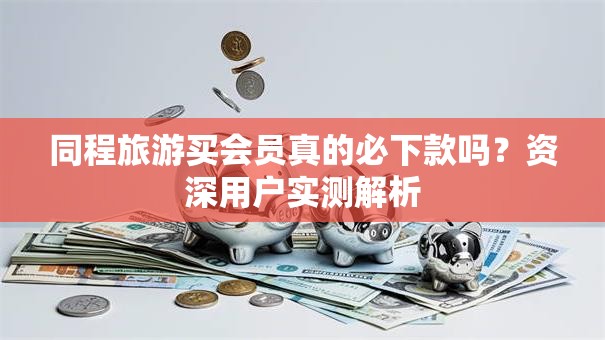 同程旅游买会员真的必下款吗？资深用户实测解析