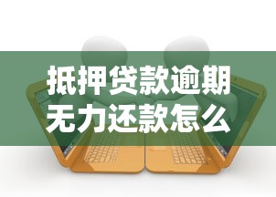 抵押贷款逾期无力还款怎么办?自救指南与最佳处理方案 抵押贷款逾期无力还款怎么办?自救指南与最佳处理方案
