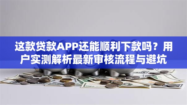 这款贷款APP还能顺利下款吗?用户实测解析最新审核流程与避坑指南 这款贷款APP还能顺利下款吗?用户实测解析最新审核流程与避坑指南
