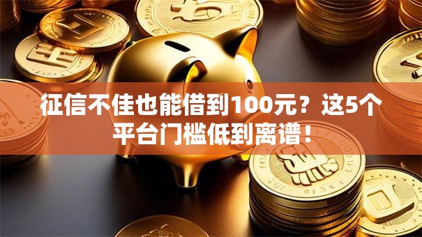 征信不佳也能借到100元？这5个平台门槛低到离谱！