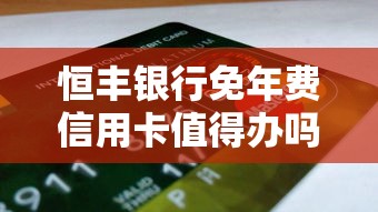 恒丰银行免年费信用卡值得办吗？贷款用户必看的用卡攻略