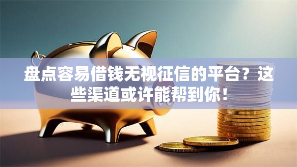盘点容易借钱无视征信的平台？这些渠道或许能帮到你！