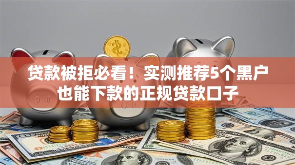 贷款被拒必看！实测推荐5个黑户也能下款的正规贷款口子