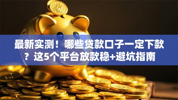 最新实测！哪些贷款口子一定下款？这5个平台放款稳+避坑指南