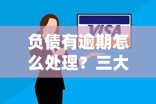 负债有逾期怎么处理?三大应对策略助你摆脱债务困境 负债有逾期怎么处理?三大应对策略助你摆脱债务困境