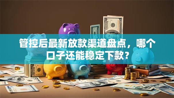 管控后最新放款渠道盘点，哪个口子还能稳定下款？
