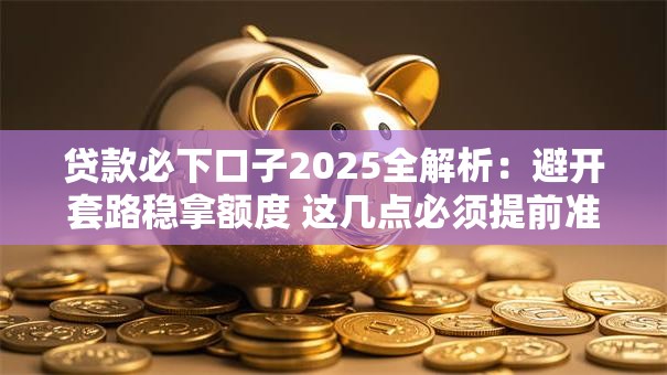 贷款必下口子2025全解析:避开套路稳拿额度 这几点必须提前准备! 贷款必下口子2025全解析:避开套路稳拿额度 这几点必须提前准备!