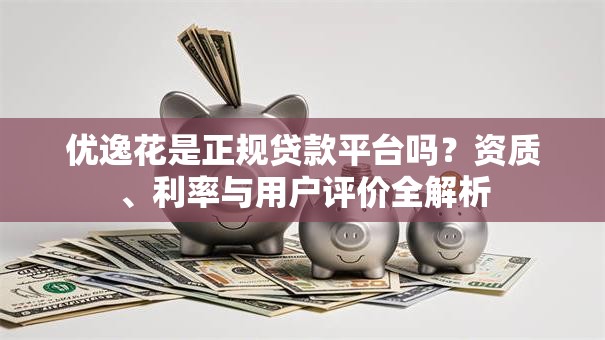 优逸花是正规贷款平台吗?资质、利率与用户评价全解析 优逸花是正规贷款平台吗?资质、利率与用户评价全解析