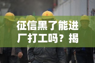 征信黑了能进厂打工吗？揭秘工厂招聘的真实门槛