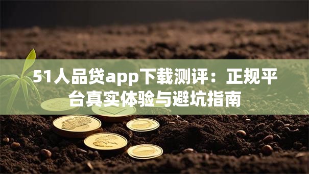 51人品贷app下载测评:正规平台真实体验与避坑指南 51人品贷app下载测评:正规平台真实体验与避坑指南
