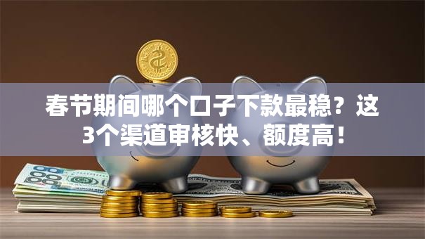 春节期间哪个口子下款最稳？这3个渠道审核快、额度高！