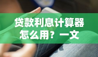 贷款利息计算器怎么用?一文搞懂利息计算方法与技巧 贷款利息计算器怎么用?一文搞懂利息计算方法与技巧