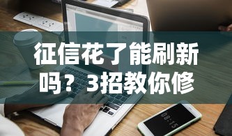 征信花了能刷新吗?3招教你修复信用记录顺利贷款 征信花了能刷新吗?3招教你修复信用记录顺利贷款
