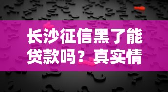 长沙征信黑了能贷款吗？真实情况分析+解决办法