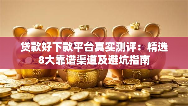 贷款好下款平台真实测评：精选8大靠谱渠道及避坑指南