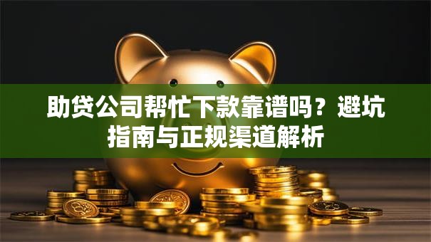 助贷公司帮忙下款靠谱吗?避坑指南与正规渠道解析 助贷公司帮忙下款靠谱吗?避坑指南与正规渠道解析