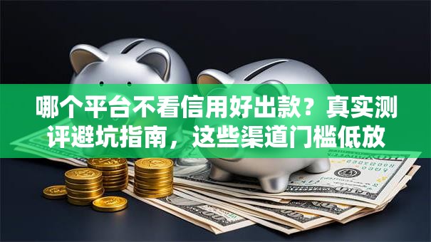 哪个平台不看信用好出款？真实测评避坑指南，这些渠道门槛低放款快