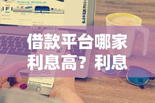 借款平台哪家利息高？利息计算方式大解析，教你避开高息陷阱！