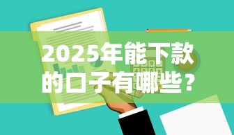 2025年能下款的口子有哪些?最新攻略解析 2025年能下款的口子有哪些?最新攻略解析